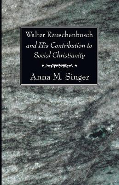 Walter Rauschenbusch and His Contribution to Social Christianity by Anna M Singer 9781556354175