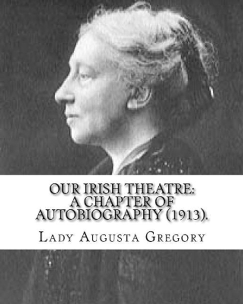 Our Irish Theatre: A Chapter of Autobiography (1913). By: Lady Gregory: Theater, Ireland by Lady Gregory 9781546828143