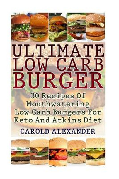 Ultimate Low Carb Burger: 30 Recipes Of Mouthwatering Low Carb Burgers For Keto And Atkins Diet by Garold Alexander 9781546867814