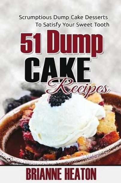 51 Dump Cake Recipes: Scrumptious Dump Cake Desserts To Satisfy Your Sweet Tooth by Brianne Heaton 9780993941542