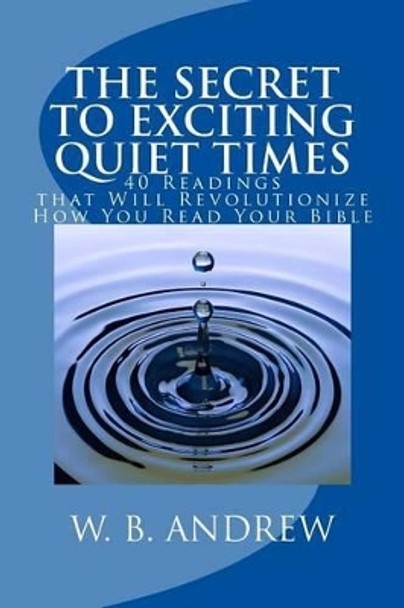 The Secret to Exciting Quiet Times: 40 Readings that Will Revolutionize How You Read Your Bible by W B Andrew 9781541044326