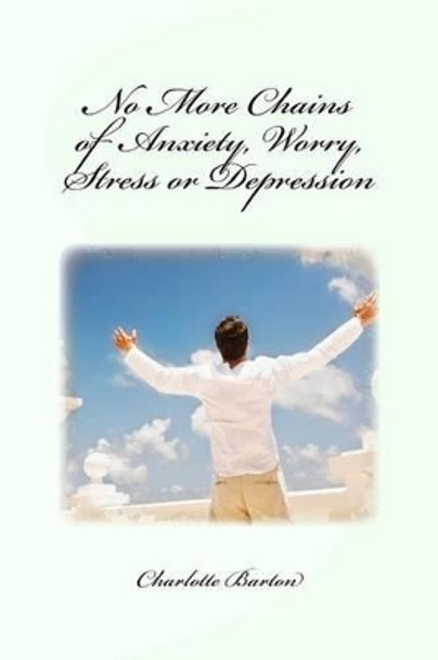 No More Chains of Anxiety, Worry, Stress or Depression by Charlotte Barton 9781540649508