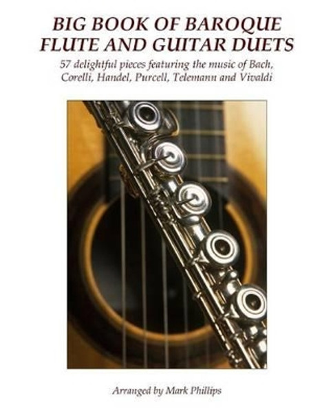 Big Book of Baroque Flute and Guitar Duets: 57 delightful pieces featuring the music of Bach, Corelli, Handel, Purcell, Telemann and Vivaldi by Mark Phillips 9781540877802