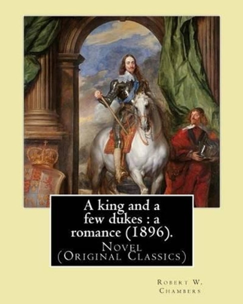 A king and a few dukes: a romance (1896). By: Robert W. Chambers: Novel (Original Classics) by Robert W Chambers 9781541114586