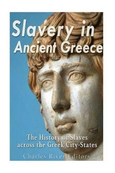 Slavery in Ancient Greece: The History of Slaves across the Greek City-States by Charles River Editors 9781540829535