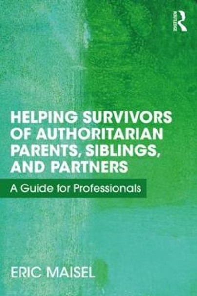 Helping Survivors of Authoritarian Parents, Siblings, and Partners: A Guide for Professionals by Eric Maisel