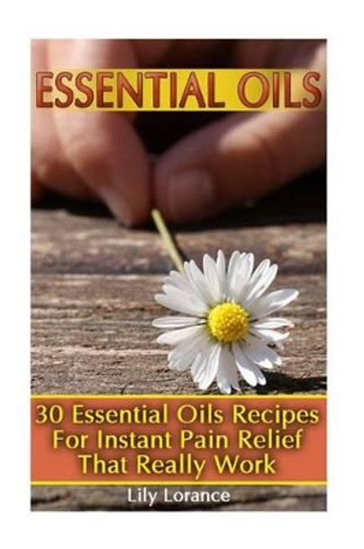 Essential Oils: 30 Essential Oils Recipes For Instant Pain Relief That Really Work by Lily Lorance 9781541135536
