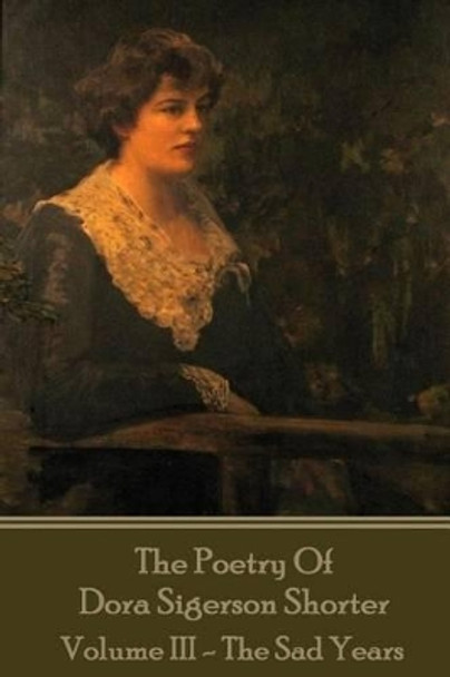 Dora Shorter - The Poetry of Dora Sigerson Shorter - Volume III - The Sad Years by Dora Shorter 9781541149304