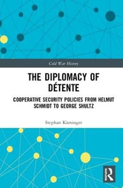 The Diplomacy of Detente: Cooperative Security Policies from Helmut Schmidt to George Shultz by Stephan Kieninger