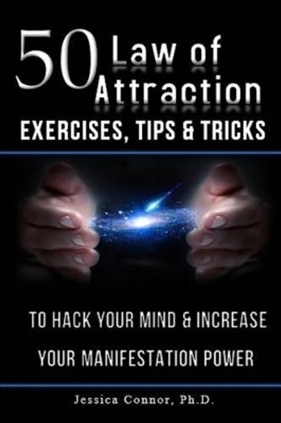 50 Law of Attraction Exercises, Tips & Tricks: To Hack Your Mind & Increase Your Manifestation Power by Jessica Connor Ph D 9781541152281