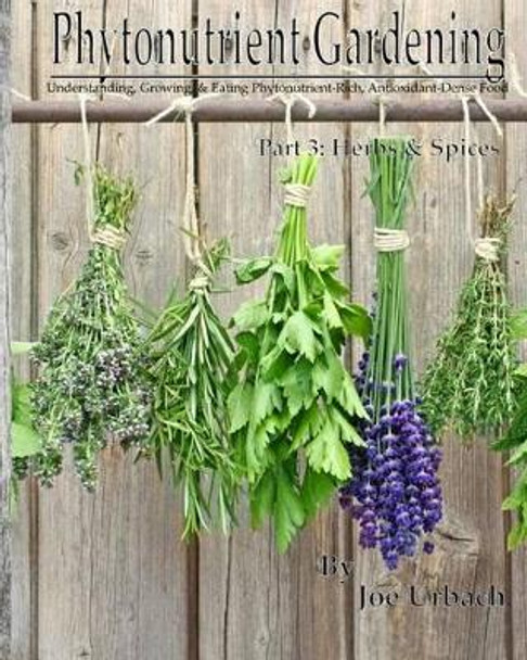 Phytonutrient Gardening - Part 3 Herbs and Spices: Understanding, Growing and Eating Phytonutrient-Rich, Antioxidant-Dense Food by Joe Urbach 9781541212770