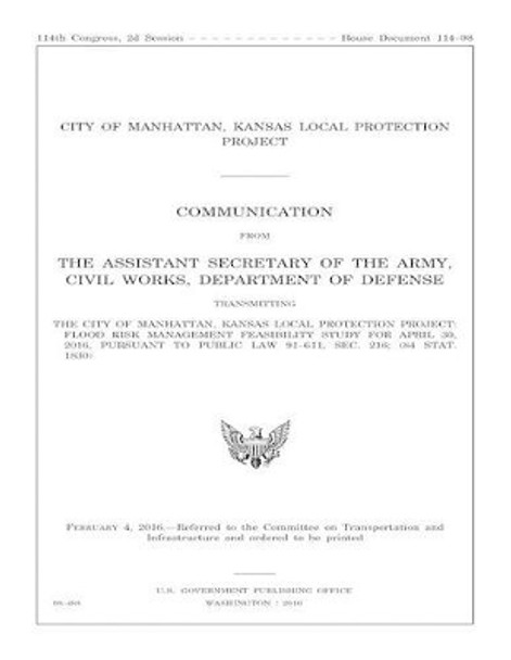 The City of Manhattan, Kansas Local Protection Project: FLOOD RISK MANAGEMENT FEASIBILITY STUDY FOR APRIL 30, 2016, PURSUANT to PUBLIC LAW 91-611, SEC. 216; (84 STAT. 1830) by United States Department of Defense 9781541343627
