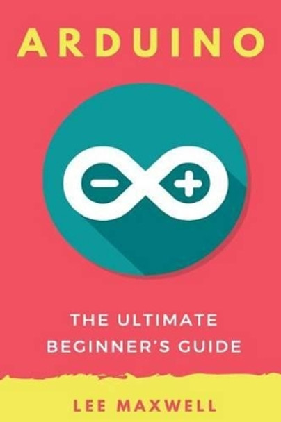 Arduino: The Ultimate Beginner's Guide by Lee Maxwell 9781542314718