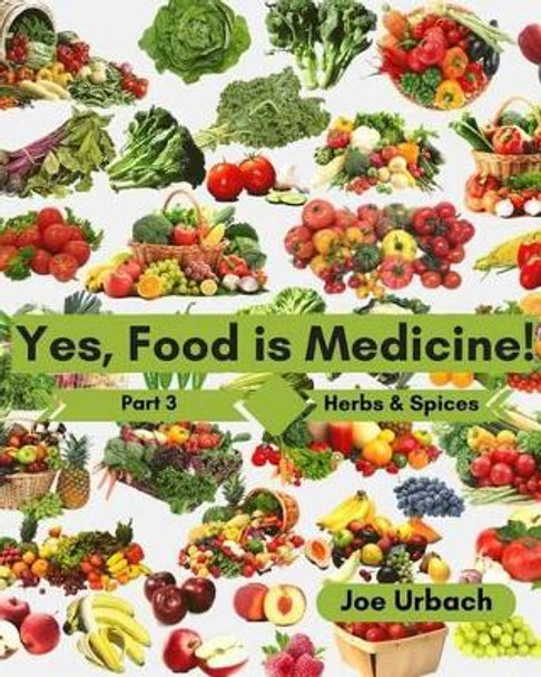Yes, Food IS Medicine - Book 3: Herbs & Spices: A Guide to Understanding, Growing and Eating Phytonutrient-Rich, Antioxidant-Dense Foods by Joe Urbach 9781542320429