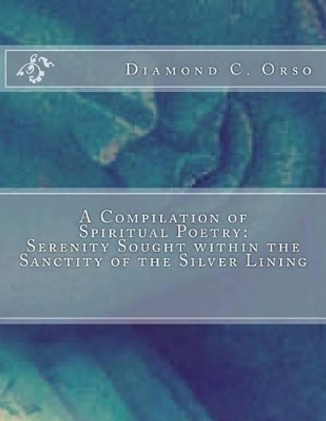 A Compilation of Spiritual Poetry: Serenity Sought within the Sanctity of the Silver Lining by Diamond Chenae Orso 9781542329118