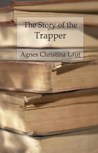 The Story of the Trapper: A Vivid Picture of an Adventurous Figure by Agnes Christina Laut 9781542352772