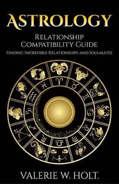 Astrology: Relationship Compatibility Guide - Finding Incredible Relationships a by Valerie W Holt 9781542364881