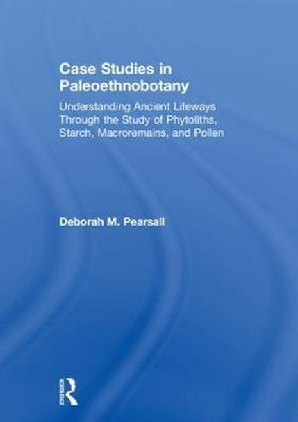 Case Studies in Paleoethnobotany: Understanding Ancient Lifeways through the Study of Phytoliths, Starch, Macroremains, and Pollen by Deborah M. Pearsall