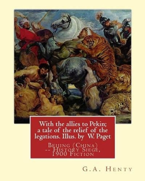 With the allies to Pekin; a tale of the relief of the legations. Illus. by: W. Paget (Walter Stanley A. Paget (1863-1935)) and By: G.A. Henty.Beijing (China) -- History Siege, 1900 Fiction by Wal Paget 9781537547282