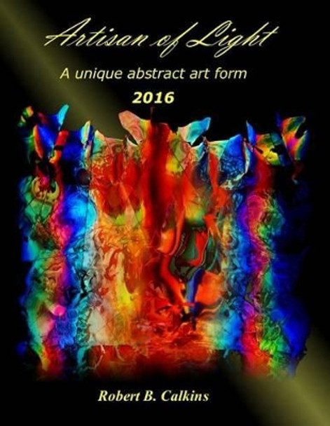 Artisan of Light 2016: A unique abstract art form by Robert B Calkins 9781542700023