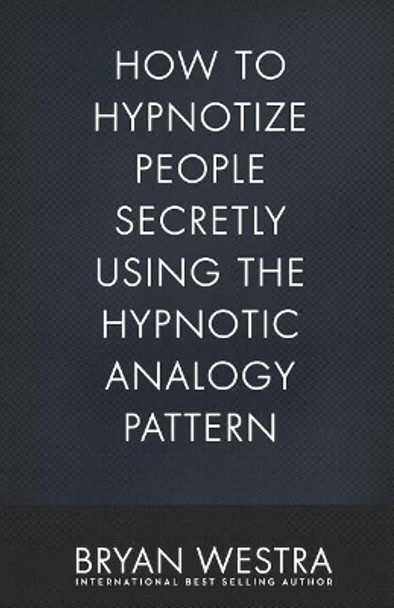 How To Hypnotize People Secretly Using The Hypnotic Analogy Pattern by Bryan Westra 9781543275698