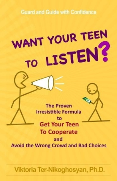 Want Your Teen To Listen?: The Proven Irresistible Formula to Get Your Teen to Cooperate and Avoid the Wrong Crowd and Bad Choices by Viktoria Ter-Nikoghosyan Phd 9781543162400