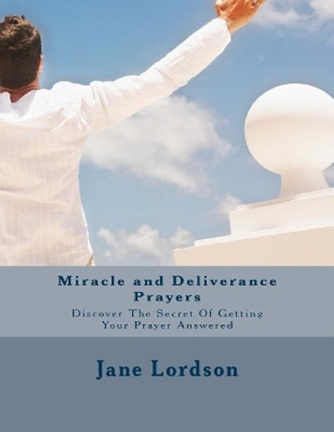 Miracle and Deliverance Prayers: Discover the Secret of Getting Your Prayer Answered by Jane Lordson 9781545301487
