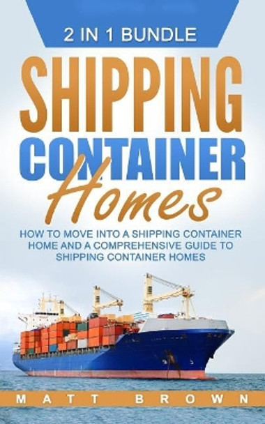 Shipping Container Homes: How to Move Into a Shipping Container Home and a Comprehensive Guide to Shipping Container Homes (2 in 1 Bundle) by Matt Brown 9781542923729