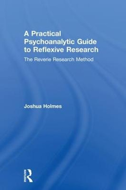 A Practical Psychoanalytic Guide to Reflexive Research: The Reverie Research Method by Joshua Holmes