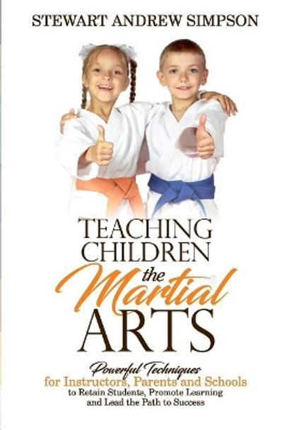 Teaching Children the Martial Arts: Powerful Techniques for Instructors, Parents and Schools to Retain Students, Promote Learning and Lead the Path to Success by Stewart Andrew Simpson 9781542965743