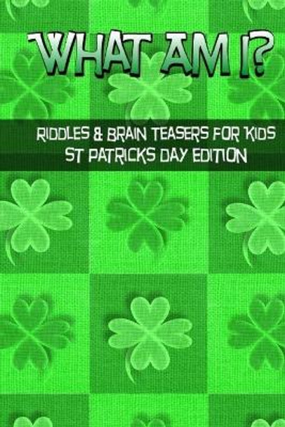 What Am I? Riddles And Brain Teasers For Kids St. Patrick's Day Edition by C Langkamp 9781543132021