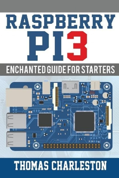 Raspberry Pi3: Enchanted Guide For Starters by Thomas Charleston 9781543093193