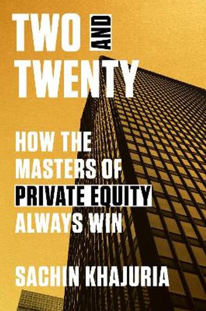 Two and Twenty: How the Masters of Private Equity Always Win by Sachin Khajuria