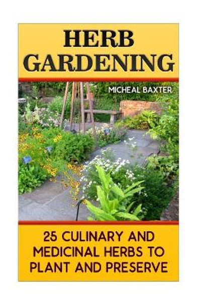 Herb Gardening: 25 Culinary And Medicinal Herbs to Plant And Preserve: (Gardening, Indoor Gardening) by Micheal Baxter 9781544075310