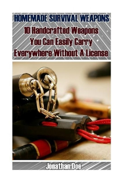 Homemade Survival Weapons: 10 Handcrafted Weapons You Can Easily Carry Everywhere Without A License by Jonathan Doe 9781544162652