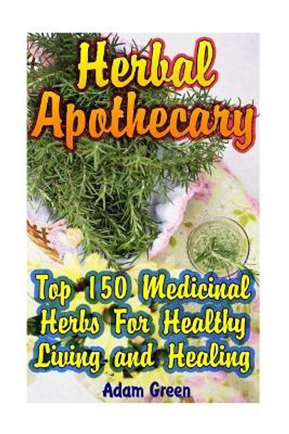 Herbal Apothecary: Top 150 Medicinal Herbs For Healthy Living and Healing by Adam Green 9781544167077