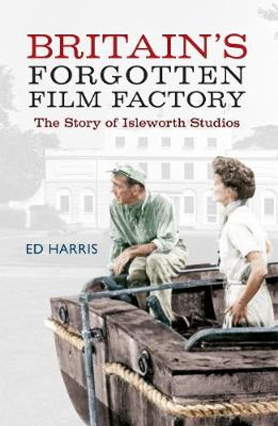 Britain's Forgotten Film Factory: The Story of Isleworth Studios by Ed Harris