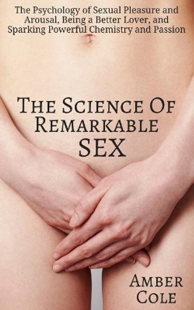 The Science of Remarkable Sex: The Psychology of Sexual Pleasure and Arousal, Being a Better Lover, and Sparking Powerful Chemistry and Passion by Amber Cole 9781544192062