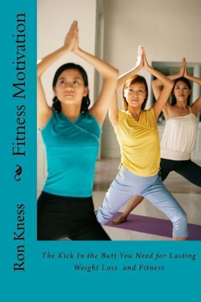 Fitness Motivation: The Kick In the Butt You Need for Lasting Weight Loss and Fitness by Ron Kness 9781544232089