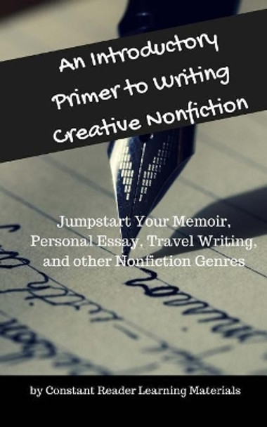 An Introductory Primer to Writing Creative Nonfiction: Jump-start Your Memoir, Personal Essay, Travel Writing, and other Nonfiction Genres by Constant Reader Learning Materials 9781544660707