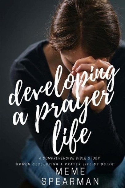 Developing A Prayer Life: A Comprehensive Bible Study: Women Developing A Prayer Life By Doing by Meme Spearman 9781544638577