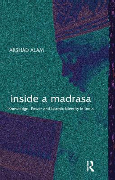 Inside a Madrasa: Knowledge, Power and Islamic Identity in India by Arshad Alam