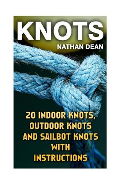 Knots: 20 Indoor Knots, Outdoor Knots and Sailbot Knots with Instructions by Nathan Dean 9781544749358