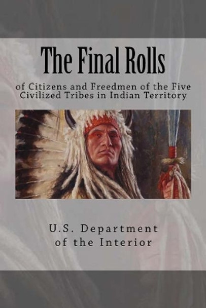 The Final Rolls: of Citizens and Freedmen of the Five Civilized Tribes in Indian Territory by U S Department of the Interior Indian 9781544928852