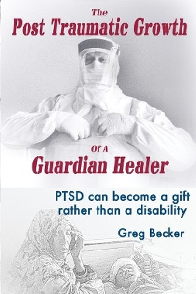 The Post Traumatic Growth Of A Guardian Healer: PTSD can become a gift rather than a lifetime disability by Greg Becker 9781546378617