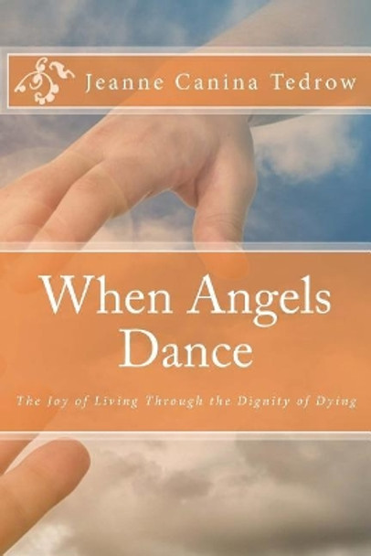 When Angels Dance: The Joy of Living Through the Dignity of Dying by Jeanne Canina Tedrow 9781546523550