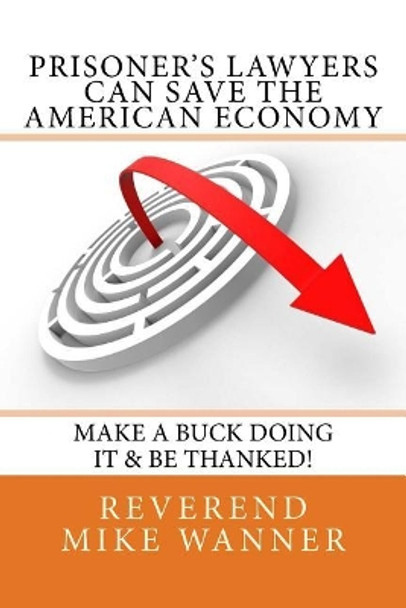 Prisoner's Lawyers Can Save The American Economy: Make A Buck Doing It & Be Thanked! by Reverend Mike Wanner 9781546556862