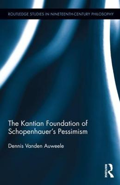 The Kantian Foundation of Schopenhauer's Pessimism by Dennis Vanden Auweele