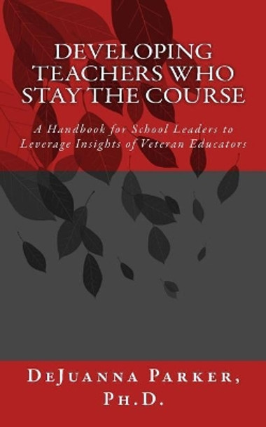 Developing Teachers Who Stay the Course: A Handbook for School Leaders to Leverage Insights of Veteran Educators by Dejuanna M Parker Ph D 9781547193417