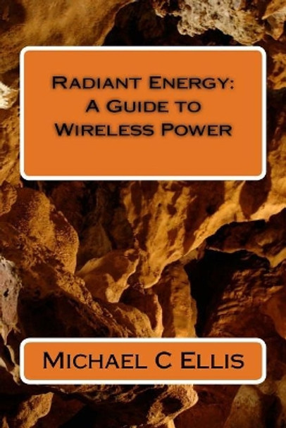 Radiant Energy: A Guide to Wireless Power by Michael C Ellis 9781546674504